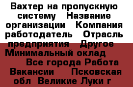 Вахтер на пропускную систему › Название организации ­ Компания-работодатель › Отрасль предприятия ­ Другое › Минимальный оклад ­ 15 000 - Все города Работа » Вакансии   . Псковская обл.,Великие Луки г.